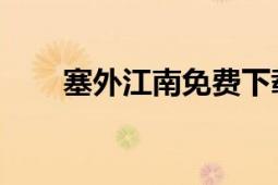 塞外江南免費(fèi)下載（塞外江南 網(wǎng)站）