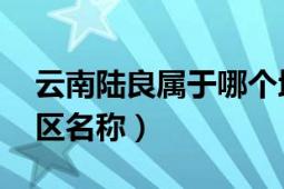 云南陸良屬于哪個(gè)地區(qū)（陸良 云南省內(nèi)一地區(qū)名稱）