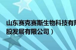 山東賽克賽斯生物科技有限公司聯(lián)系方式（山東賽克賽斯控股發(fā)展有限公司）