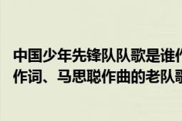 中國(guó)少年先鋒隊(duì)隊(duì)歌是誰(shuí)作詞（中國(guó)少年先鋒隊(duì)隊(duì)歌 郭沫若作詞、馬思聰作曲的老隊(duì)歌）