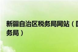 新疆自治區(qū)稅務(wù)局網(wǎng)站（國家稅務(wù)總局新疆維吾爾自治區(qū)稅務(wù)局）