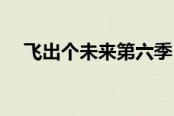 飛出個(gè)未來(lái)第六季（飛出個(gè)未來(lái)第六季）