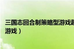 三國(guó)志回合制策略型游戲趣味養(yǎng)成（三國(guó)志Ⅱ 回合制策略型游戲）