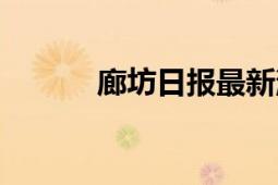 廊坊日?qǐng)?bào)最新消息（廊坊日?qǐng)?bào)）