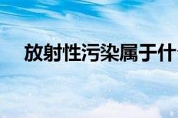 放射性污染屬于什么污染（放射性污染）