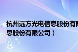 杭州遠方光電信息股份有限公司客服電話（杭州遠方光電信息股份有限公司）