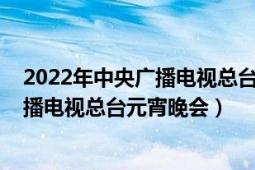 2022年中央廣播電視總臺元宵晚會央視網(wǎng)（2022年中央廣播電視總臺元宵晚會）