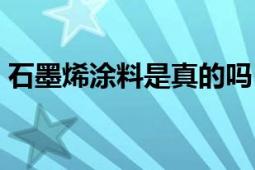 石墨烯涂料是真的嗎（石墨烯涂料是真的嗎）