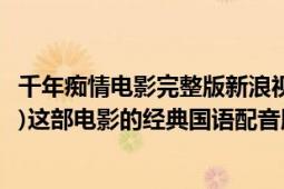 千年癡情電影完整版新浪視頻（請(qǐng)問誰(shuí)知道(又譯做千年癡情)這部電影的經(jīng)典國(guó)語(yǔ)配音版在哪可以下載到??）