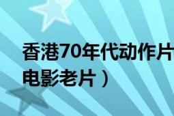 香港70年代動作片電影大全（香港古裝武打電影老片）