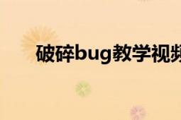 破碎bug教學(xué)視頻（破碎bug怎么卡）