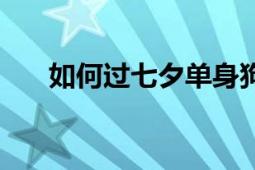 如何過七夕單身狗必看（如何過七夕）