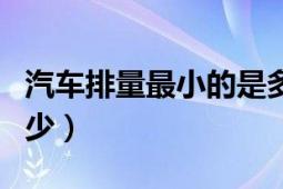 汽車排量最小的是多少（汽車中最小排量是多少）