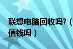 聯(lián)想電腦回收嗎?（我的舊電腦聯(lián)想電腦回收值錢嗎）