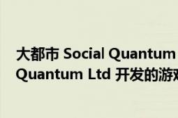 大都市 Social Quantum Ltd 開發(fā)的游戲（大都市 Social Quantum Ltd 開發(fā)的游戲）