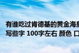 有誰吃過肯德基的黃金?；市牵ㄕl能說說它是什么口感的 多寫些字 100字左右 顏色 口感 香氣 香味等方面）