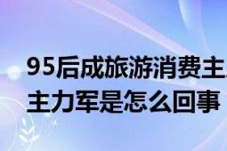 95后成旅游消費(fèi)主力新聞（95后成旅游消費(fèi)主力軍是怎么回事）