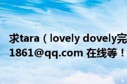 求tara（lovely dovely完整版mp3謝謝啦！ QQ郵箱 45021861@qq.com 在線等！~）