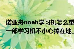 諾亞舟noah學(xué)習(xí)機(jī)怎么重置（www.noahedu.com我買了一部學(xué)習(xí)機(jī)不小心掉在地上把屏摔壞了怎么修啊）