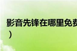 影音先鋒在哪里免費(fèi)看（影音先鋒網(wǎng)站你懂得）