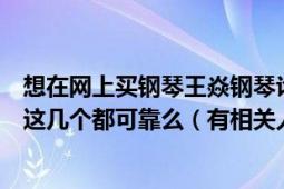 想在網(wǎng)上買鋼琴王焱鋼琴論壇、流行鋼琴網(wǎng)、圖圖鋼琴商城這幾個都可靠么（有相關(guān)人士可以介紹一下嗎）