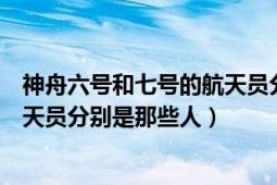 神舟六號和七號的航天員分別是誰（神舟五號六號七號的航天員分別是那些人）