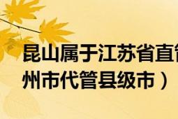 昆山屬于江蘇省直管（昆山 江蘇省直轄、蘇州市代管縣級市）