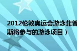 2012倫敦奧運(yùn)會(huì)游泳菲普斯（2012年倫敦奧運(yùn)會(huì)中菲爾普斯將參與的游泳項(xiàng)目）