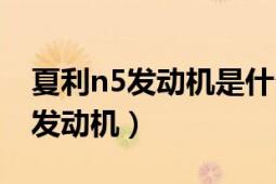 夏利n5發(fā)動機是什么系列的（夏利n5是什么發(fā)動機）