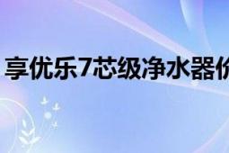 享優(yōu)樂7芯級凈水器價格（享優(yōu)樂7芯凈水器）