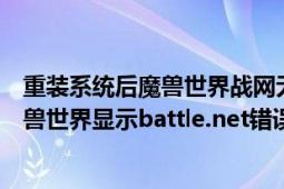 重裝系統(tǒng)后魔獸世界戰(zhàn)網(wǎng)無(wú)法登錄（電腦重裝系統(tǒng)后登錄魔獸世界顯示battle.net錯(cuò)誤）