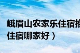 峨眉山農(nóng)家樂住宿推薦（請問峨眉山農(nóng)家樂包住宿哪家好）