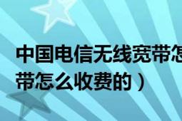 中國(guó)電信無(wú)線寬帶怎么辦理（中國(guó)電信無(wú)線寬帶怎么收費(fèi)的）