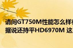 請(qǐng)問(wèn)GT750M性能怎么樣有GTX480M（HD5870M 好嗎? 據(jù)說(shuō)還持平HD6970M 這顯卡性能真那么好?）