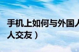 手機(jī)上如何與外國人交友（在網(wǎng)上怎么與外國人交友）