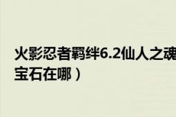 火影忍者羈絆6.2仙人之魂（火影忍者羈絆6.0六道仙人箴言寶石在哪）