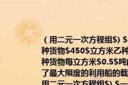 （用二元一次方程組$)?$一艘載重$460$噸的船容積是$1000$立方米現(xiàn)有甲種貨物$450$立方米乙種貨物$350$噸而甲種貨物每噸體積為$2.5$立方米乙種貨物每立方米$0.5$噸問是否都能裝上船（如果不能請你說明理由.并求出為了最大限度的利用船的載重和體積兩種貨物應(yīng)各裝多少