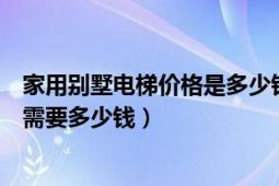 家用別墅電梯價格是多少錢一平方（家用電梯別墅電梯一般需要多少錢）