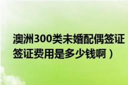 澳洲300類未婚配偶簽證（在澳洲找移民代理申請(qǐng)300配偶簽證費(fèi)用是多少錢?。?></div></a><div   id=