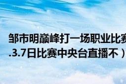 鄒市明巔峰打一場職業(yè)比賽多少錢（鄒市明比賽時間表2015.3.7日比賽中央臺直播不）