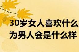 30歲女人喜歡什么樣的男人（30歲的時候作為男人會是什么樣）