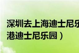 深圳去上海迪士尼樂園攻略（怎么從深圳去香港迪士尼樂園）