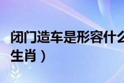 閉門造車是形容什么生肖（閉門造車代表什么生肖）