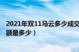 2021年雙11馬云多少成交額度（2021阿里巴巴雙11總成交額是多少）