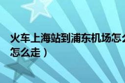 火車上海站到浦東機場怎么走（從上?；疖囌镜狡謻|機場該怎么走）