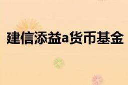 建信添益a貨幣基金（建信貨幣基金怎么樣）