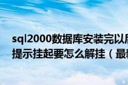 sql2000數(shù)據(jù)庫安裝完以后如何設(shè)置（安裝sql2000數(shù)據(jù)庫提示掛起要怎么解掛（最新））