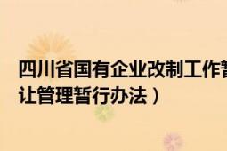 四川省國有企業(yè)改制工作暫行辦法（四川省企業(yè)國有產(chǎn)權轉讓管理暫行辦法）