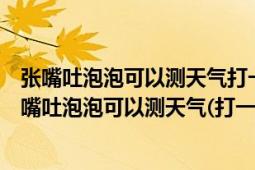 張嘴吐泡泡可以測天氣打一動物（身上滑膩膩喜歡鉆河底張嘴吐泡泡可以測天氣(打一動物名)）