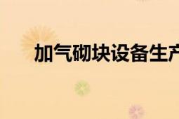 加氣砌塊設(shè)備生產(chǎn)線（加氣砌塊設(shè)備）